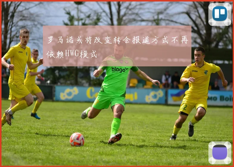 罗马诺或将改变转会报道方式不再依赖HWG模式