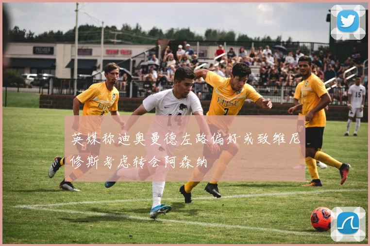 英媒称迪奥曼德左路偏好或致维尼修斯考虑转会阿森纳