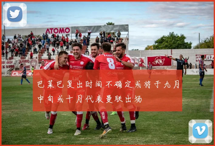 巴莱巴复出时间不确定或将于九月中旬或十月代表曼联出场