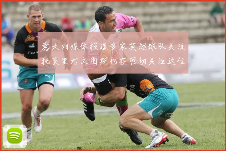 意大利媒体报道多家英超球队关注托莫里尤文图斯也在密切关注这位球员
