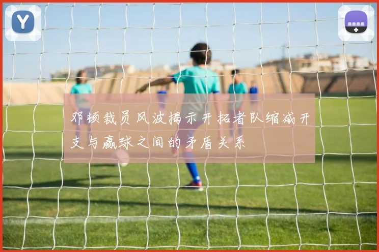 邓顿裁员风波揭示开拓者队缩减开支与赢球之间的矛盾关系