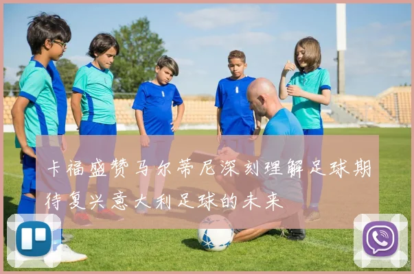 卡福盛赞马尔蒂尼深刻理解足球期待复兴意大利足球的未来