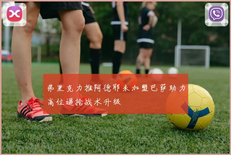 弗里克力推阿德耶米加盟巴萨助力高位逼抢战术升级